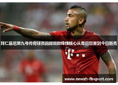 拜仁慕尼黑九号传奇球员回顾细数锋线核心从昔日巨星到今日新秀