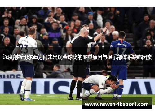 深度剖析切尔西为何未出现金球奖的多重原因与俱乐部体系缺陷因素