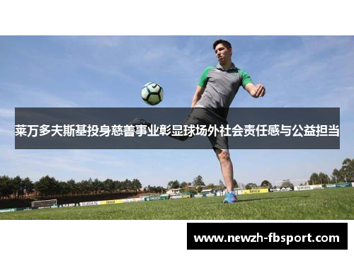 莱万多夫斯基投身慈善事业彰显球场外社会责任感与公益担当