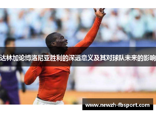 达林加论博洛尼亚胜利的深远意义及其对球队未来的影响