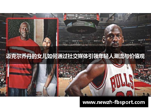 迈克尔乔丹的女儿如何通过社交媒体引领年轻人潮流与价值观