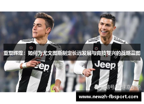 重塑辉煌：如何为尤文图斯制定长远发展与竞技复兴的战略蓝图