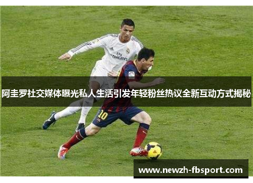 阿圭罗社交媒体曝光私人生活引发年轻粉丝热议全新互动方式揭秘 阿圭罗社交媒体曝光私人生活引发年轻粉丝热议全新互动方式揭秘