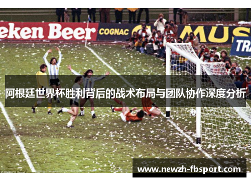 阿根廷世界杯胜利背后的战术布局与团队协作深度分析 阿根廷世界杯胜利背后的战术布局与团队协作深度分析