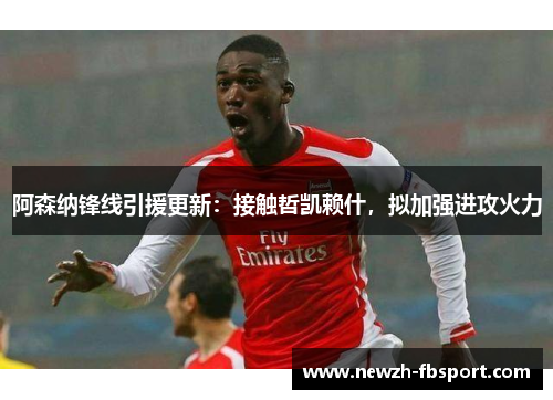 阿森纳锋线引援更新：接触哲凯赖什，拟加强进攻火力