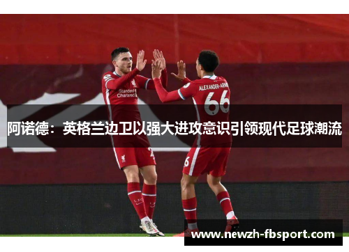阿诺德：英格兰边卫以强大进攻意识引领现代足球潮流
