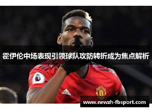 霍伊伦中场表现引领球队攻防转折成为焦点解析