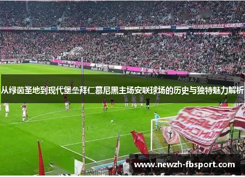 从绿茵圣地到现代堡垒拜仁慕尼黑主场安联球场的历史与独特魅力解析 从绿茵圣地到现代堡垒拜仁慕尼黑主场安联球场的历史与独特魅力解析