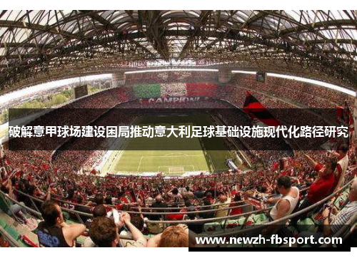破解意甲球场建设困局推动意大利足球基础设施现代化路径研究 破解意甲球场建设困局推动意大利足球基础设施现代化路径研究