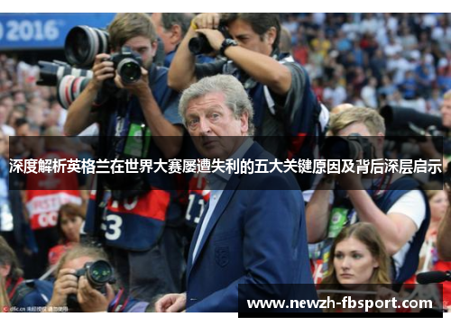 深度解析英格兰在世界大赛屡遭失利的五大关键原因及背后深层启示 深度解析英格兰在世界大赛屡遭失利的五大关键原因及背后深层启示