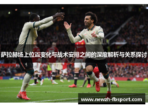 萨拉赫场上位置变化与战术安排之间的深度解析与关系探讨