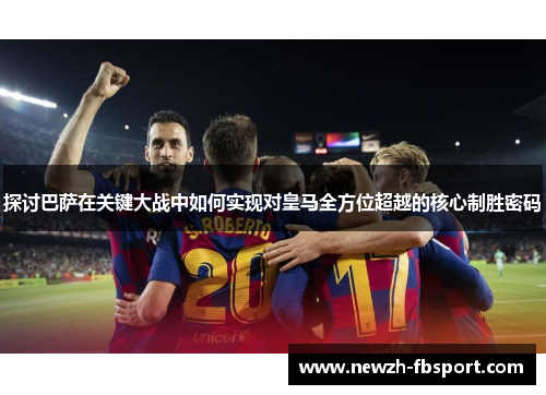 探讨巴萨在关键大战中如何实现对皇马全方位超越的核心制胜密码 探讨巴萨在关键大战中如何实现对皇马全方位超越的核心制胜密码