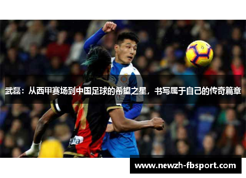 武磊：从西甲赛场到中国足球的希望之星，书写属于自己的传奇篇章