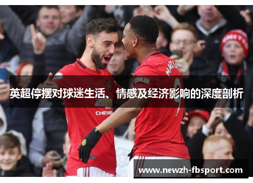 英超停摆对球迷生活、情感及经济影响的深度剖析 英超停摆对球迷生活、情感及经济影响的深度剖析