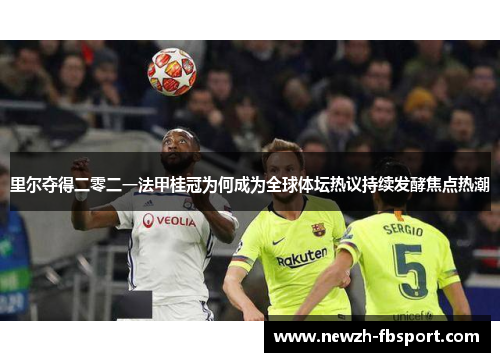 里尔夺得二零二一法甲桂冠为何成为全球体坛热议持续发酵焦点热潮 里尔夺得二零二一法甲桂冠为何成为全球体坛热议持续发酵焦点热潮