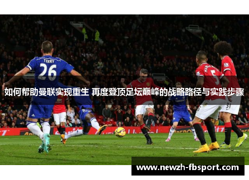 如何帮助曼联实现重生 再度登顶足坛巅峰的战略路径与实践步骤 如何帮助曼联实现重生 再度登顶足坛巅峰的战略路径与实践步骤
