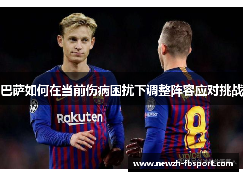 巴萨如何在当前伤病困扰下调整阵容应对挑战 巴萨如何在当前伤病困扰下调整阵容应对挑战