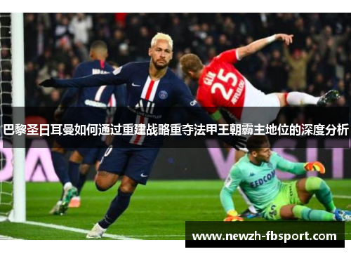 巴黎圣日耳曼如何通过重建战略重夺法甲王朝霸主地位的深度分析 巴黎圣日耳曼如何通过重建战略重夺法甲王朝霸主地位的深度分析