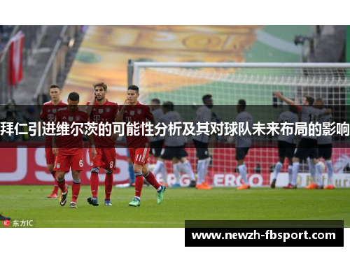 拜仁引进维尔茨的可能性分析及其对球队未来布局的影响 拜仁引进维尔茨的可能性分析及其对球队未来布局的影响