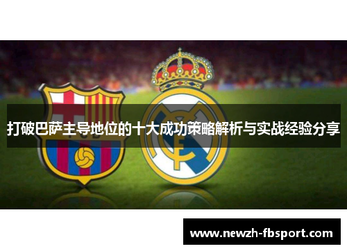 打破巴萨主导地位的十大成功策略解析与实战经验分享 打破巴萨主导地位的十大成功策略解析与实战经验分享