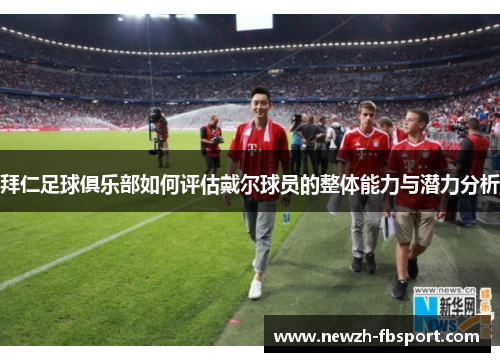 拜仁足球俱乐部如何评估戴尔球员的整体能力与潜力分析 拜仁足球俱乐部如何评估戴尔球员的整体能力与潜力分析