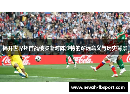 揭开世界杯首战俄罗斯对阵沙特的深远意义与历史背景