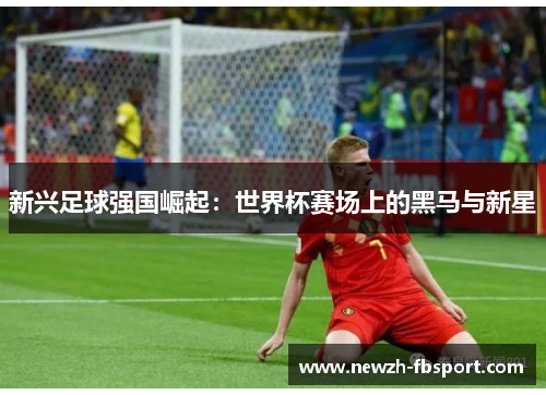 新兴足球强国崛起:世界杯赛场上的黑马与新星 新兴足球强国崛起:世界杯赛场上的黑马与新星