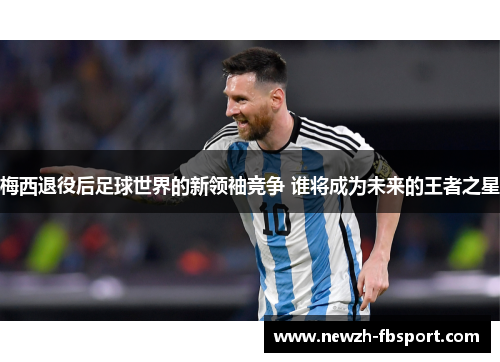 梅西退役后足球世界的新领袖竞争 谁将成为未来的王者之星 梅西退役后足球世界的新领袖竞争 谁将成为未来的王者之星