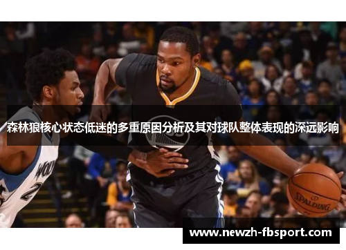 森林狼核心状态低迷的多重原因分析及其对球队整体表现的深远影响 森林狼核心状态低迷的多重原因分析及其对球队整体表现的深远影响