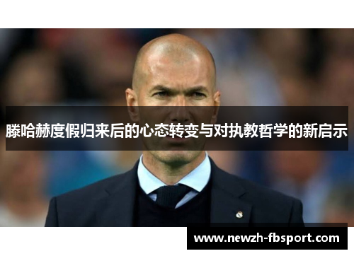 滕哈赫度假归来后的心态转变与对执教哲学的新启示 滕哈赫度假归来后的心态转变与对执教哲学的新启示