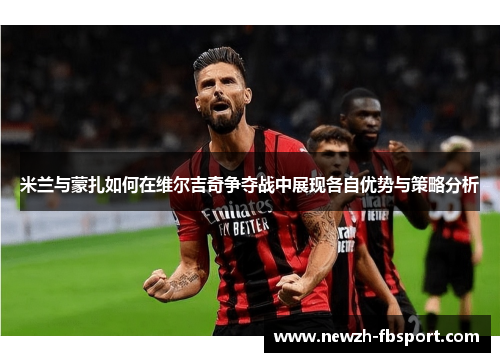 米兰与蒙扎如何在维尔吉奇争夺战中展现各自优势与策略分析
