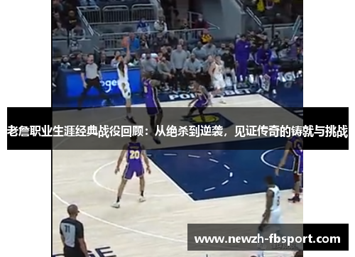 老詹职业生涯经典战役回顾：从绝杀到逆袭，见证传奇的铸就与挑战