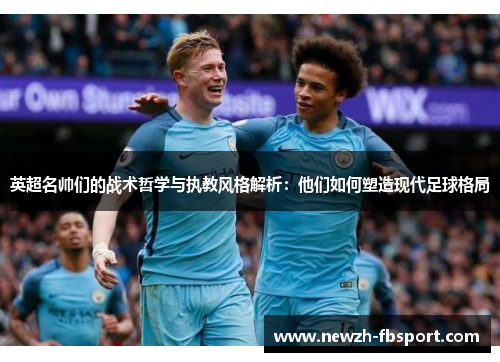 英超名帅们的战术哲学与执教风格解析:他们如何塑造现代足球格局 英超名帅们的战术哲学与执教风格解析:他们如何塑造现代足球格局