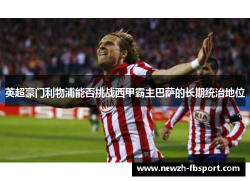 英超豪门利物浦能否挑战西甲霸主巴萨的长期统治地位
