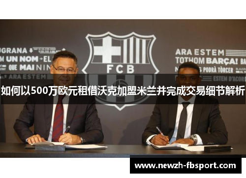 如何以500万欧元租借沃克加盟米兰并完成交易细节解析