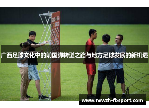 广西足球文化中的前国脚转型之路与地方足球发展的新机遇