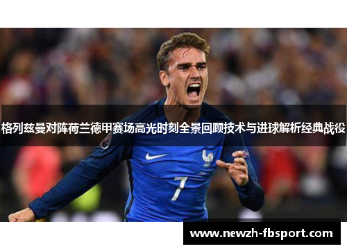 格列兹曼对阵荷兰德甲赛场高光时刻全景回顾技术与进球解析经典战役 格列兹曼对阵荷兰德甲赛场高光时刻全景回顾技术与进球解析经典战役