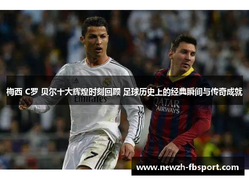 梅西 C罗 贝尔十大辉煌时刻回顾 足球历史上的经典瞬间与传奇成就 梅西 C罗 贝尔十大辉煌时刻回顾 足球历史上的经典瞬间与传奇成就