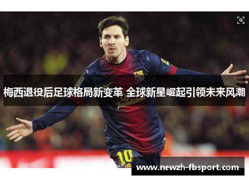 梅西退役后足球格局新变革 全球新星崛起引领未来风潮 梅西退役后足球格局新变革 全球新星崛起引领未来风潮