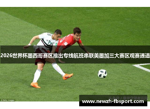 2026世界杯墨西哥赛区推出专线航班串联美墨加三大赛区观赛通道
