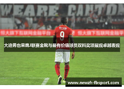 大迫勇也荣膺J联赛金靴与最有价值球员双料奖项展现卓越表现 大迫勇也荣膺J联赛金靴与最有价值球员双料奖项展现卓越表现