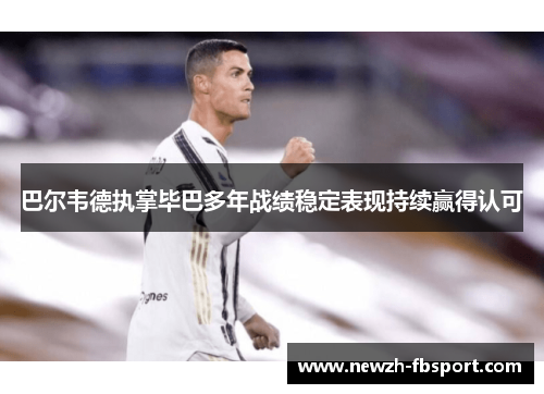 巴尔韦德执掌毕巴多年战绩稳定表现持续赢得认可 巴尔韦德执掌毕巴多年战绩稳定表现持续赢得认可