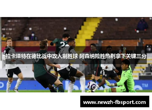 拉卡泽特在德比战中攻入制胜球 阿森纳险胜热刺拿下关键三分 拉卡泽特在德比战中攻入制胜球 阿森纳险胜热刺拿下关键三分