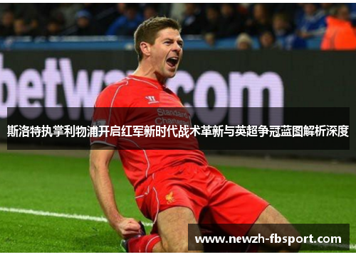 斯洛特执掌利物浦开启红军新时代战术革新与英超争冠蓝图解析深度