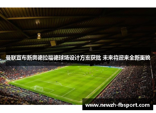 曼联宣布新奥德拉福德球场设计方案获批 未来将迎来全新面貌 曼联宣布新奥德拉福德球场设计方案获批 未来将迎来全新面貌