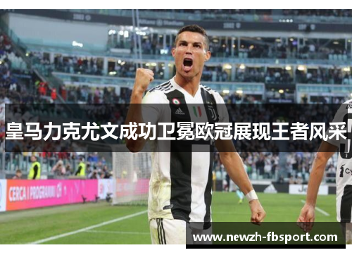 皇马力克尤文成功卫冕欧冠展现王者风采