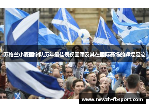 苏格兰小麦国家队历年最佳表现回顾及其在国际赛场的辉煌足迹 苏格兰小麦国家队历年最佳表现回顾及其在国际赛场的辉煌足迹
