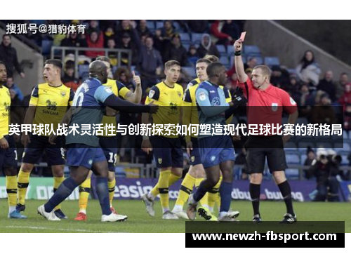英甲球队战术灵活性与创新探索如何塑造现代足球比赛的新格局 英甲球队战术灵活性与创新探索如何塑造现代足球比赛的新格局