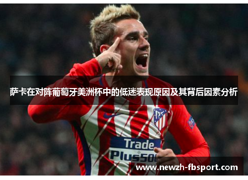 萨卡在对阵葡萄牙美洲杯中的低迷表现原因及其背后因素分析