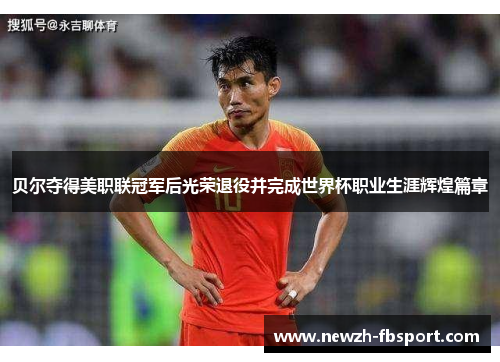 贝尔夺得美职联冠军后光荣退役并完成世界杯职业生涯辉煌篇章